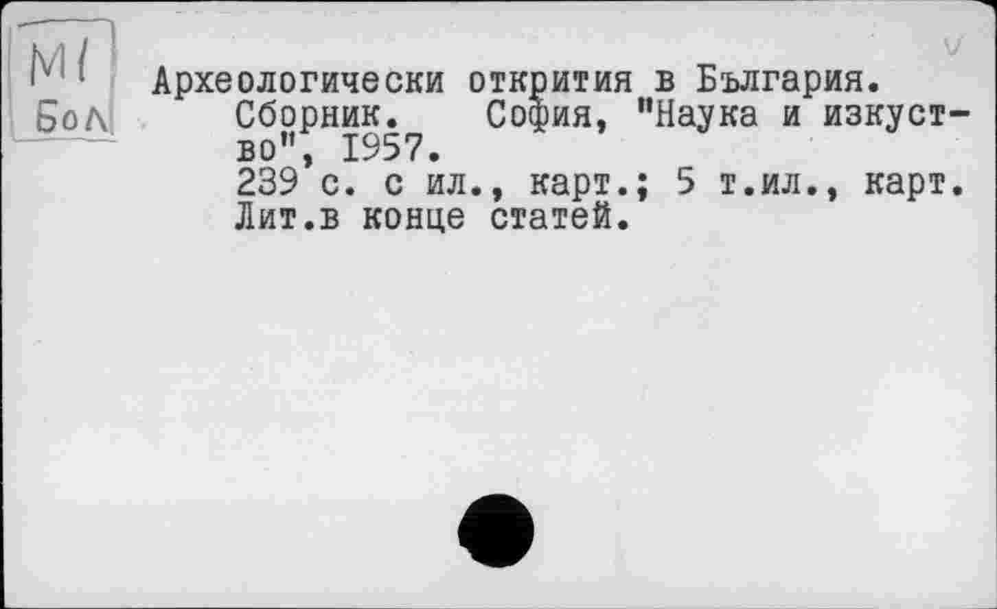 ﻿Археологически открития в България.
Сборник. София, "Наука и изкуст во", 1957.
239 с. с ил., карт.; 5 т.ил., карт Лит.в конце статей.